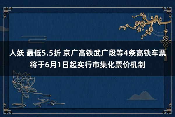 人妖 最低5.5折 京广高铁武广段等4条高铁车票将于6月1日起实行市集化票价机制