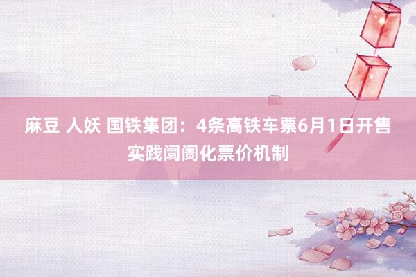 麻豆 人妖 国铁集团：4条高铁车票6月1日开售实践阛阓化票价机制