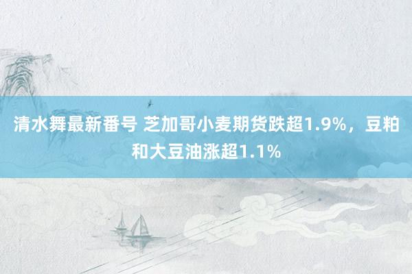 清水舞最新番号 芝加哥小麦期货跌超1.9%，豆粕和大豆油涨超1.1%