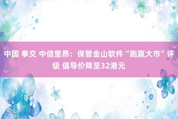 中国 拳交 中信里昂：保管金山软件“跑赢大市”评级 倡导价降至32港元