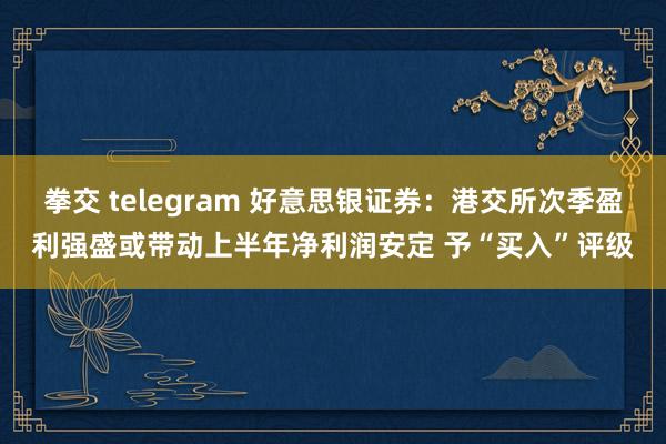 拳交 telegram 好意思银证券：港交所次季盈利强盛或带动上半年净利润安定 予“买入”评级