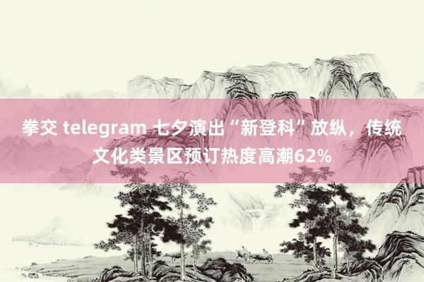 拳交 telegram 七夕演出“新登科”放纵，传统文化类景区预订热度高潮62%