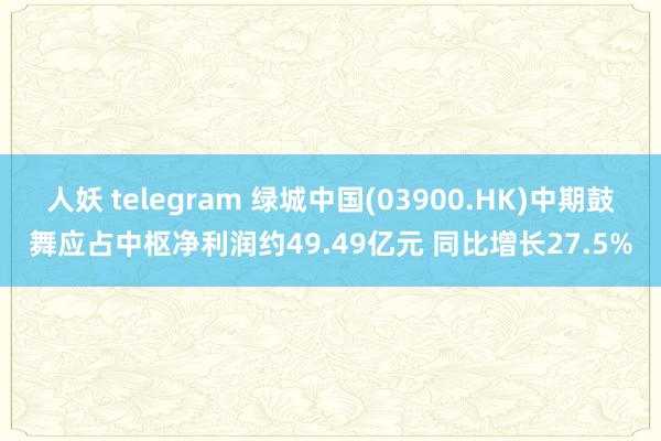 人妖 telegram 绿城中国(03900.HK)中期鼓舞应占中枢净利润约49.49亿元 同比增长27.5%