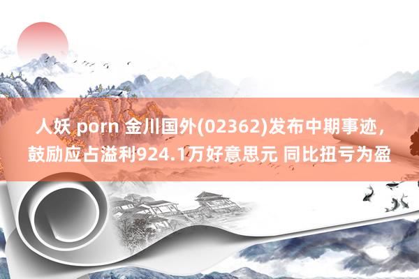 人妖 porn 金川国外(02362)发布中期事迹，鼓励应占溢利924.1万好意思元 同比扭亏为盈