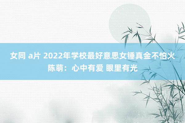 女同 a片 2022年学校最好意思女锤真金不怕火陈萌：心中有爱 眼里有光