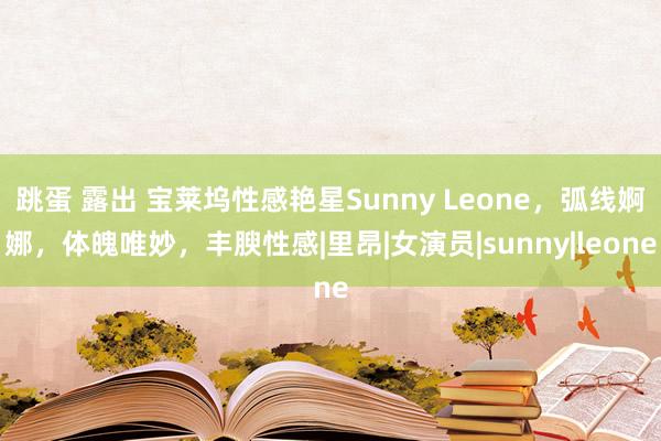 跳蛋 露出 宝莱坞性感艳星Sunny Leone，弧线婀娜，体魄唯妙，丰腴性感|里昂|女演员|sunny|leone