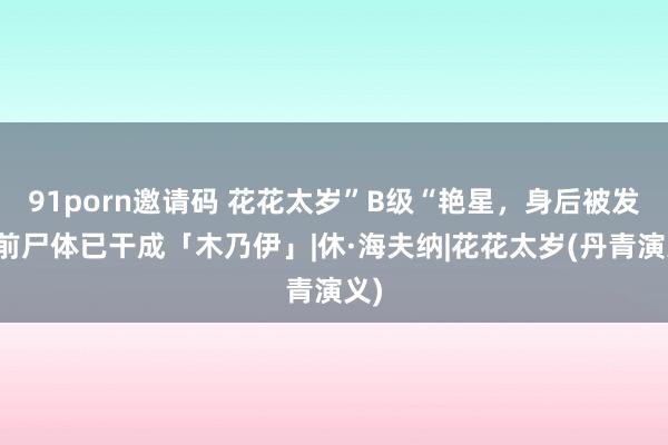 91porn邀请码 花花太岁”B级“艳星，身后被发当前尸体已干成「木乃伊」|休·海夫纳|花花太岁(丹青演义)