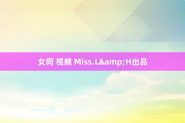 女同 视频 Miss.L&H出品